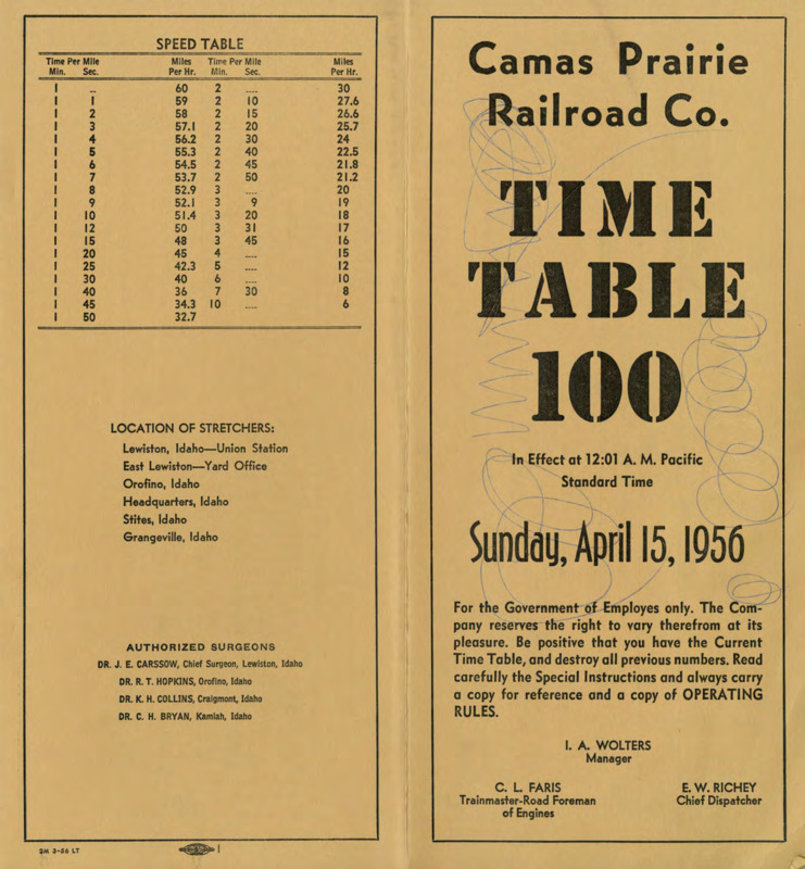 Camas Prairie Railroad Co. Time Table 100, In Effect at 12:01 A. M. Pacific Standard Time Sunday, April 15, 1956. For the Government of Employees only. The Company reserves the right to cary therefrom at its pleasure. Be positive that you have the Current Time Table, and destroy all previous numbers. Read carefully the Special Instructions and always carry a copy for reference and a copy of OPERATING RULES. I. A. Wolters Manager, C. L. Faris Trainmaster-Road Foreman of Engines, E. W. Richey Chief Dispatcher. 8 Pages.