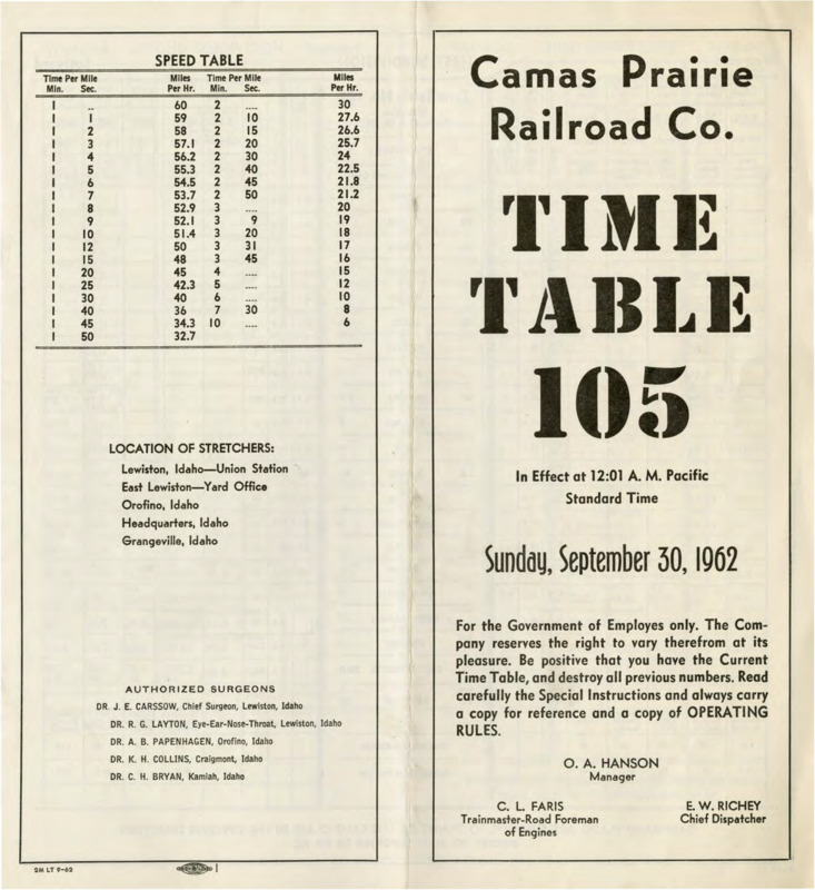 Camas Prairie Railroad Co. Time Table 105 In Effects at 12:01 A. M. Pacific Standard Time, Sunday, September 30, 1962. For the Government of Employees only. The Company reseves the right to vary therefrom at its pleasure. Be positive that you have the Current Time Table, and destroy all previous numbers. Read carefully the Special Instructions and always carry a copy for reference and a copy of OPERATING RULES. O. A. Hanson Manager, C. L. Faris Trainmaster-Road Foreman of Engines, E. W. Richey Chief Dispatcher. 8 pages.