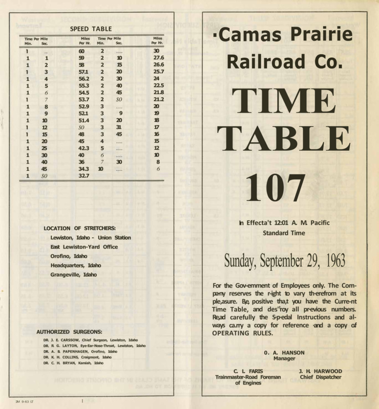 Camas Prairie Railroad Co. Time Table 107 In Effect at 12:01 A. M. Pacific Standard Time Sunday, September 29, 1963. For the Government of Employees only. The Company reserves the right to vary therefrom at its pleasure. Be positive that you have the Current Time Table, and destroy all previous numbers. Read carefully the Special Instructions and always carry a copy for reference and a copy of operating rules. O. A. Hanson Manager, C. L. Faris Trainmaster-Road Foreman of Engines, J. H. Harwood Chief Dispatcher. 8 pages.
