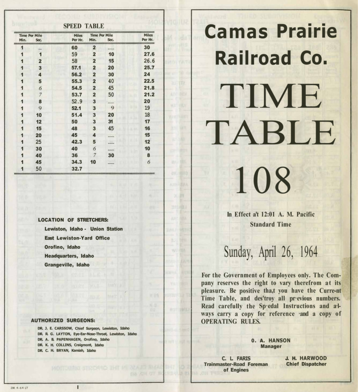 Camas Prairie Railroad Co. Time Table 108 In Effect at 12:01 A. M. Pacific Standard Time Sunday, April 26, 1964. For the Government of Employees only. The Company reserves the right to vary therefrom at its pleasure. Be positive that you have the Current Time Table, and destroy all previous numbers. Read carefully the Special Instructions and always carry a copy for reference and a copy of operating rules. O . A. Hanson Manager, C. L. Faris Trainmaster-Road Foreman of Engines, J. H. Harwood Chief Dispatcher. 8 pages.
