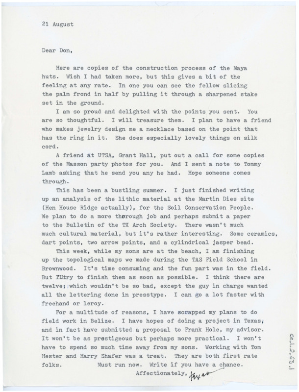 Typewritten letter from Texas to Don. She starts by saying attached are copies of the Maya huts, and that in one a a palm frond was being sliced in half with a stake in the ground. She thanked him for the points he had sent her and said she was going to have a necklace designed after one of them. Texas had just finished writing up a report on the Martin Dies site.She scraped her plans to do field work in Belize, and is in the process of submitting her new project proposal to her advisor so she wouldn't have to leave her kids. There is also an envelope from her with four addresses on them: one in Provo, Utah, Rupert, Idaho, Kimberly, Idaho and Flores, Petén, Guatemala.