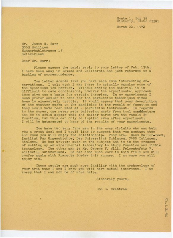 Typewritten letter from Donald Crabtree to inform him on his assumptions about the use of bone and antler tools at the archaeological site. He said that they could have been used as a percussion instrument and given the shattered state they were found in, they likely were. He did say that cores should not get battering marks from tool manufacture, so it would be more likely that they came from functional use. He then suggested that Barr reach out to Hans Muller-Beck and George F. Wili in the area that could help him.