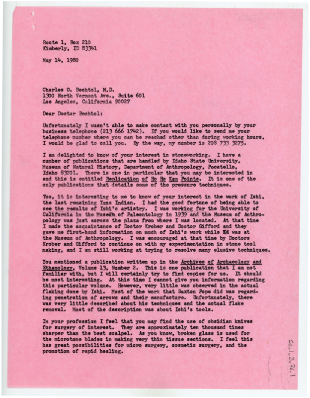 Typewritten letter from Donald Crabtree to Charles Bechtol where he wrote to say that he was unable to reach Bechtol by his business number, but offered to call him on another number and gave him his own. He gave him some suggestions on how to find more information about Ishi's work, but pointed out that there was very little record kept of his work. He then said that Bechtol would likely find use from using obsidian knives in his surgery practice, which he said they could discuss later when they could meet and visit.