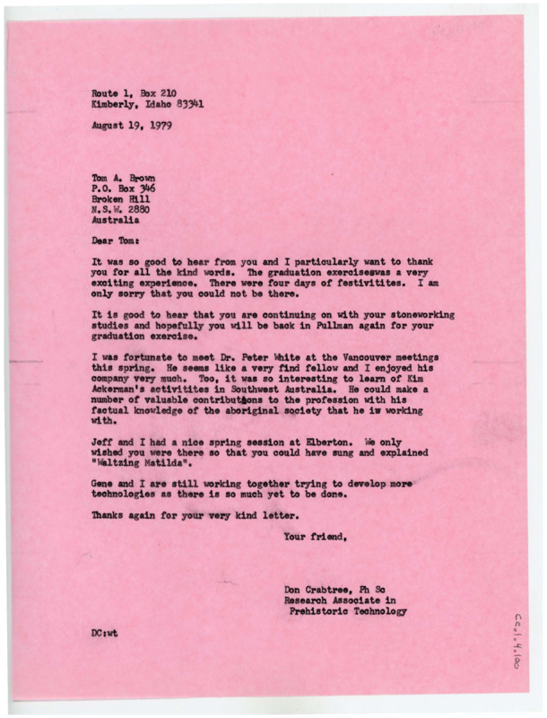 Typewritten letter from Donald Crabtree to Tom Brown where he wrote to thank him for his last letter and to say he was glad he was continuing to practice flintknapping. He got to meet Peter White at the Vancouver meetings. He said that Kim Akerman's work would provide invaluable insight to Aboriginal Australians and the tools they used.