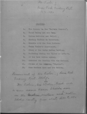 Fisher's Memoir's, with chapters covering: the journey to the Buffalo Country, Chief Tendoy and his camp, Indian Medicine and belief, Hunting buffalo on horseback, trouble with the cow Indians, Frank Fisher's Experience, Story of the Early Indian battles, Suffering during the winter of 1871-72, At the crow Indian agency, arrested for trading with the Indians, ,Stories of Ben Johnson, "Fighter", and Some Montana game and its habits.