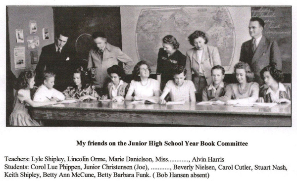 A group of people, including men and women, are gathered around a large table. The individuals are looking at papers and books. Behind them, there is a wall with maps and some hanging items. Below the image, there is a caption reading, "My friends on the Junior High School Year Book Committee." The list of names below the caption includes teachers: Lyle Shipley, Lincoln Orme, Marie Danielson, Miss (name not given), Alvin Harris. The students listed are: Corol Lue Phippen, Junior Christensen (Joe) with a missing name, Beverly Nielsen, Carol Cutler, Stuart Nash, Keith Shipley, Betty Ann McCune, Betty Barbara Funk, and a note about Bob Hansen being absent.