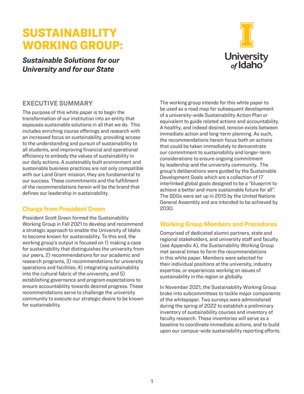 President Scott Green formed the Sustainability Working Group in Fall 2021 to develop and recommend a strategic approach to enable the University of Idaho to become known for sustainability. To this end, the working group’s output is focused on 1) making a case for sustainability that distinguishes the university from our peers, 2) recommendations for our academic and research programs, 3) recommendations for university operations and facilities, 4) integrating sustainability into the cultural fabric of the university, and 5) establishing governance and program expectations to ensure accountability towards desired progress. These recommendations serve to challenge the university community to execute our strategic desire to be known for sustainability.