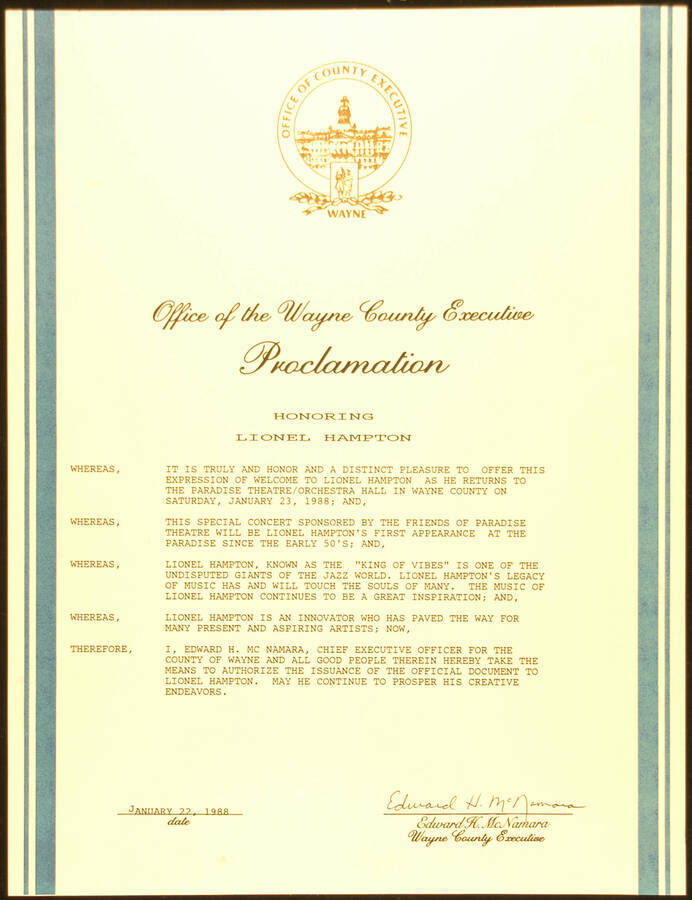 Certificate. 14"x10 3/4" Proclamation To Lionel Hampton from the County of Wayne on the occasion of his return to the Paradise Theatre Orchestra Hall on January 23, 1988. Edward H. McNamara, Chief Executive Officer. Wayne, [MI], Jan. 22, 1988