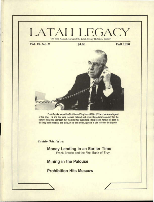 Vol. 19, No. 2, 36 pages. This issue contains articles pertaining to the following subjects and article titles: Frank Brocke and the First Bank of Troy (pg 1); Frank Brocke Remembers (pg 11); Palouse Mines: The First Ten Years (pg 17); The Drying of Moscow (pg 25); Roads and Bridges Built (pg 30); Three Last Wishes (pg 31); Living With History (pg 32)