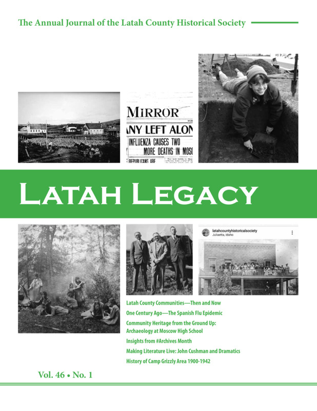 Vol. 46, No. 1, 40 pages. This issue contains articles pertaining to the following subjects and article titles: Latah County Communities -- Then and Now (pg 4); One Century Ago -- The Spanish Flu Epidemic (pg 15); Community Heritage from the Ground Up: Archaeology at Moscow High School (pg 19); Insights from #Archives Month (pg 24); Making Literature Live: John Cushman and Dramatics (pg 27); History of Camp Grizzly Area 1900 - 1942 (pg 32)