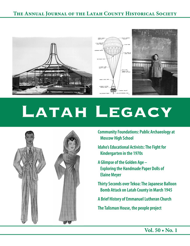 Vol. 50, No. 1, 44 pages. This issue contains articles pertaining to the following subjects and article titles: Community Foundations: Public Archaeology at Moscow High School (pg 4); Idaho's Educational Activists: The Fight for Kindergarten in the 1970s (pg 8); A Glimpse of the Golden Age Exploring the Handmade Paper Dolls of Elaine Meyer (pg 12); Thirty Seconds Over Tekoa: The Japanese Balloon Bomb Attack on Latah County in March 1945 (pg 23); A Brief History of Emmanuel Lutheran Church (pg 30); The Talisman House, the people project (pg 38)