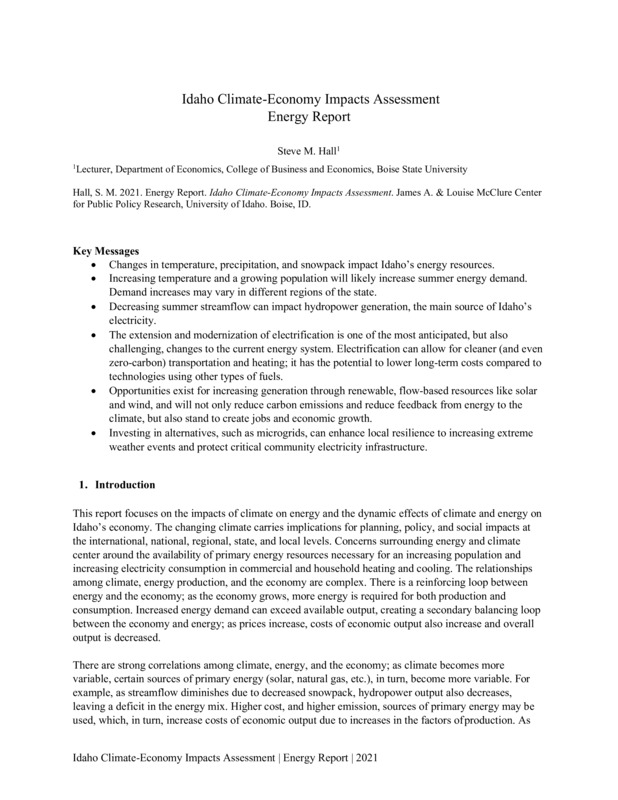 This report focuses on the impacts of climate on energy and the dynamic effects of climate and energy on Idaho’s economy. The changing climate carries implications for planning, policy, and social impacts at the international, national, regional, state, and local levels. Concerns surrounding energy and climate center around the availability of primary energy resources necessary for an increasing population and increasing electricity consumption in commercial and household heating and cooling. The relationships among climate, energy production, and the economy are complex. There is a reinforcing loop between energy and the economy; as the economy grows, more energy is required for both production and consumption. Increased energy demand can exceed available output, creating a secondary balancing loop between the economy and energy; as prices increase, costs of economic output also increase and overall output is decreased.