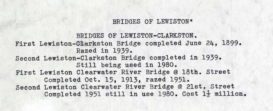 [Text] Bridges of Lewiston-Clarkston. First Lewiston-Clarkston Bridge completed June 24, 1899. Razed in 1939. Second Lewiston-Clarkston Bridge completed in 1939. Still being used in 1980. First Lewiston Clearwater River Bridge @ 18th Street Completed Oct. 15, 1913, razed 1951. Second Lewiston Clearwater River Bridge @ 21st Street completed 1951 still in use in 1980. Cost 1 1/2 million.