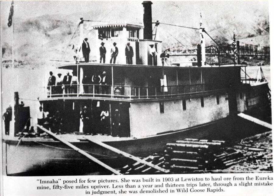 Imnaha posed for few pictures. She was built in 1903 at Lewiston to haul ore from the Eureka mine, fifty-five miles upriver. Less than a year and thirteen trips later, through a slight mistake in judgment, she was demolished in Wild Goose Rapids.