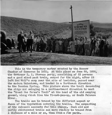 Temporary marker erected by the Moscow Chamber of Commerce in 1931. At this place on June 20, 1855, Governor I.I. Stevens party, consisting of 22 persons and a good-sized pack train, camped for the night, after it left Red Wolf's camp near the site of Lewiston, passed near modern Uniontown, and headed in a northeast direction to the Deeston Spring. Picture shows the trail descending the ridge and swinging in a northeastward direction to meet the Greater Nez Perce Trail at the head of the old camping ground, along which lies the Ti-net-pan-up, or South Palouse River. Trails can be traced by the different aspects or faces of the vegetation covering the trails. Compacting of the sub-soil accounts for this change. Such old and partly obliterated trails can more readily be traced from a distance of a mile or so, than from a few yards.