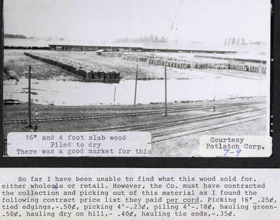A photograph of 16' by 4' slab wood piled to dry. The caption on the photo says there was a good market for this wood but there is no information as to what is was sold for- wholesale or retail. The following is a contract price list they paid per cord: picking 16'_ .25?, tied edgings,- .50?, picking 4'- .23?, piling 4'- .18?, hauling green- .50?, hauling dry on hill,- .40?, hauling tie ends,- .35?.