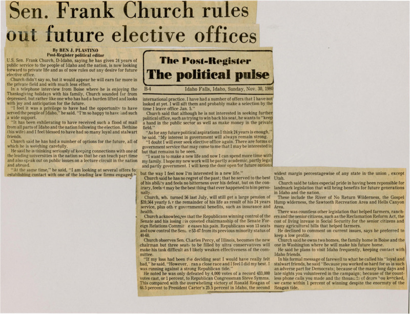 A newspaper article discussing: U.S. Senator Frank Church of Idaho, after 24 years of public service, is retiring from public offices and looking forward to private life. In a Thanksgiving interview, Church expressed no regrets about his political career and was proud of the election campaign he had. He lost by merely 1% to his republican opponent despite the fact President Reagan won Idaho by about 40%.  Although he plans to remain engaged in public service, he is considering opportunities in academia, legal work, and public speaking. Church takes pride in his legislative achievements, including landmark conservation and agricultural bills. He plans on living in Washington DC spending more time with his family and will frequently visit Idaho.