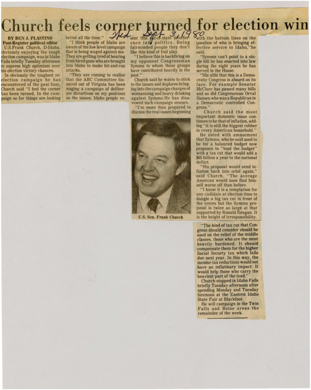 A newspaper article discussing: Senator Frank Church expressed confidence in his re-election campaign, criticizing opponent Congressman Symms for using negative, out-of-state campaign tactics. Church focused on key issues like inflation and government spending, particularly opposing Symms' proposed tax cuts, which he argued would worsen the national deficit. Church emphasized the need for tax relief targeted at middle-class Americans burdened by higher taxes.