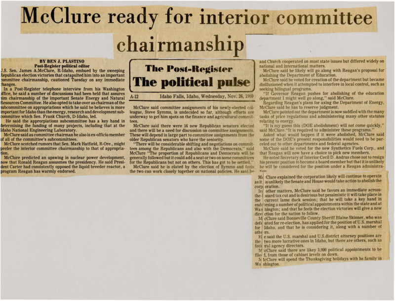 A newspaper article discussing: Senator James McClure talked about his new role as chair of the Senate Energy Committee and his preference for leading the appropriations subcommittee, which helps fund important Idaho projects. He discussed potential changes under President Reagan, like cutting the Department of Education and Energy, and supported tax cuts. McClure also mentioned working with newly-elected Senator Steve Symms and political appointments in Idaho.