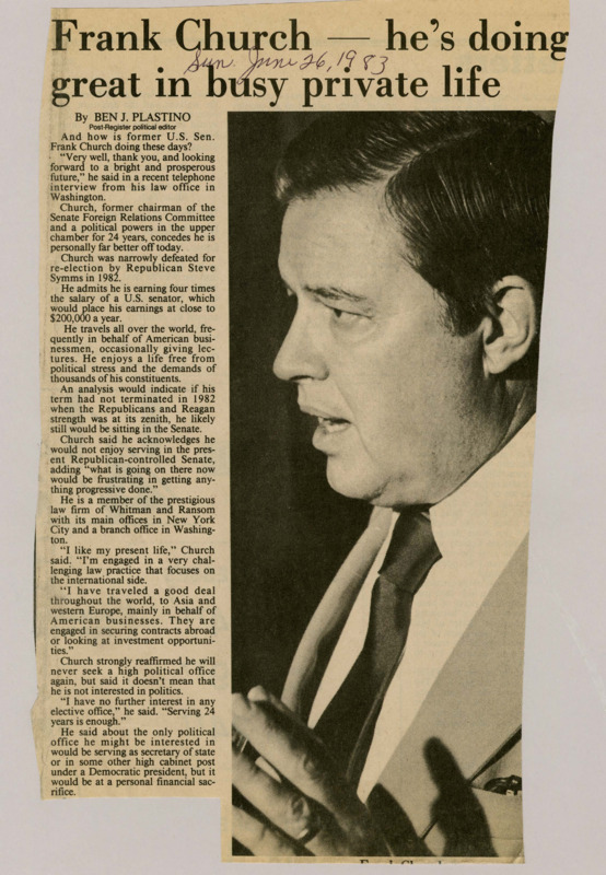 A newspaper article discussing: Former U.S. Senator Frank Church, after being defeated in 1982, is thriving in a successful law career, earning a salary four times that of a senator and traveling globally for business purposes. He enjoys a stress-free life compared to his time in office and has no interest in running for elective office again. Church would only consider a cabinet position under a Democratic president, though it would be a financial sacrifice.