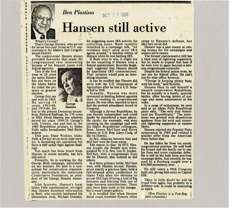 A newspaper article discussing: George Hansen served as a U.S. Representative from Idaho for 14 years, known for his confrontations with federal agencies, particularly the IRS. After losing his 1984 election, he remained active in conservative politics, working on George Bush's campaign and as a consultant. Despite legal and financial troubles, Hansen's independent, right-wing stance left a lasting impact on Idaho's political landscape.
