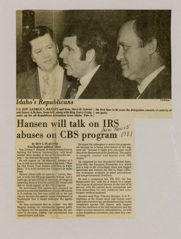 A newspaper article discussing: Rep. George V. Hansen will be on 60 Minutes to talk about problems with the IRS, based on his book How the IRS Seizes Your Dollars and How to Fight Back. He claims the IRS has done illegal things, like leaking false tax information and planning a raid that was canceled. Hansen has also introduced two bills to limit the IRS's power and make taxes simpler.