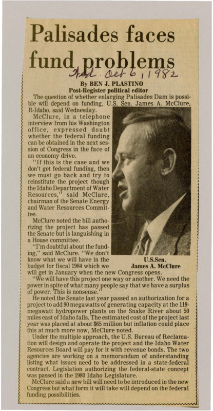 A newspaper article discussing: Senator James McClure said there might not be enough federal money to help expand the Palisades Dam. He still believes the project is important and says Idaho might have to pay for it instead. A new law and agreement between the state and federal government may be needed to move it forward.