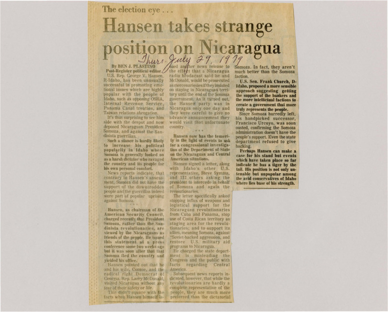 A newspaper article discussing: Congressman George Hansen from Idaho supported Nicaraguan leader Somoza, even though many people saw Somoza as a harsh dictator. Hansen visited Nicaragua and asked the U.S. to help Somoza, but most people disagreed with him. In the end, Somoza was forced out, and the revolutionaries had more support from the public.