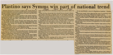 A newspaper article discussing: In the 1980 election, Republican Steve Symms defeated Democratic Senator Frank Church, reflecting a national conservative shift and growing dissatisfaction with Church's liberal stances on key issues. The conservative trend also led to Republican gains in Idaho's state legislature and local elections, including the approval of wine sales in grocery stores. Political analyst Ben Plastino attributes these outcomes to a desire for stronger conservative leadership, as well as disillusionment with President Carter's lack of leadership.