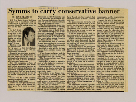 A newspaper article discussing: Senator Steve Symms is preparing for a re-election campaign in 1986 against Governor John V. Evans, with both candidates closely matched in recent polls. Symms, a staunch conservative, emphasizes his legislative accomplishments and plans to reduce the federal deficit. He is raising significant campaign funds and expects a competitive and costly election in Idaho's history.