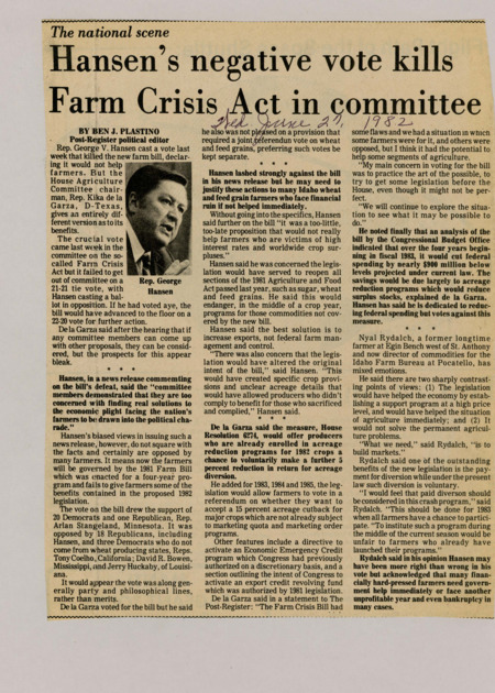 A newspaper article discussing: The 1982 Farm Crisis Bill didn't pass after a 21-21 tie vote in the House Agriculture Committee, with Rep. George V. Hansen opposing it. Rep. Kika de la Garza supported the bill, thinking it would help farmers through programs like acreage cuts and emergency loans. Farmers had different opinions, with some seeing short-term benefits but feeling long-term solutions are needed.