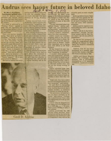 A newspaper article about former governor Cecil D. Andrus returning to Idaho after serving as Secretary of the Interior for President Carter. Many Idaho politicians never return to Idaho after serving in Washington, D.C. but Andrus will be embarking on a career as a natural resource consultant in Boise. One photograph is included subtitled "Cecil D. Andrus".