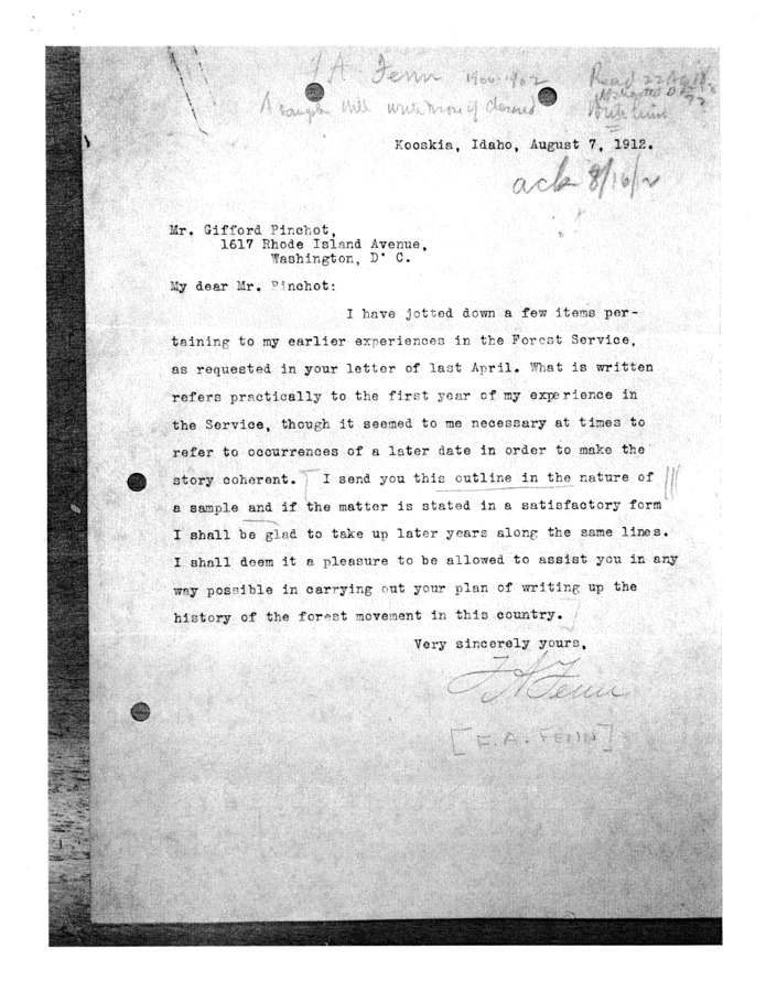 Kooskia, Idaho. In this letter, Frank Fenn seems to be replying to the same query that Pinchot directed at Sherman; that is, Fenn writes to Pinchot filling him in on the details of his first year as a Forest Ranger. His recitation also encompasses some of the more general history of Forest Service activities in the area. Fenn draws a distinction in practice between today's  1912's  practices and how things were in the good old days.