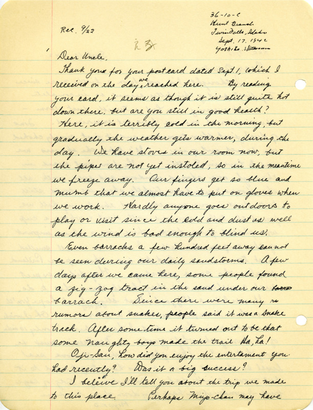 Letter from George Shihei Shitamae's niece, Yoshiko, telling him about the details of their transfer and all the scenery they saw along the way, when they arrived at Twin Falls dust was everywhere.The Barracks are big and have more windows and the town is 2 -3 miles long, 8th biggest in Idaho. Yoshiko talks about school starting and having to teach and catch up their younger sibling with arithmetic and spelling in time for school.