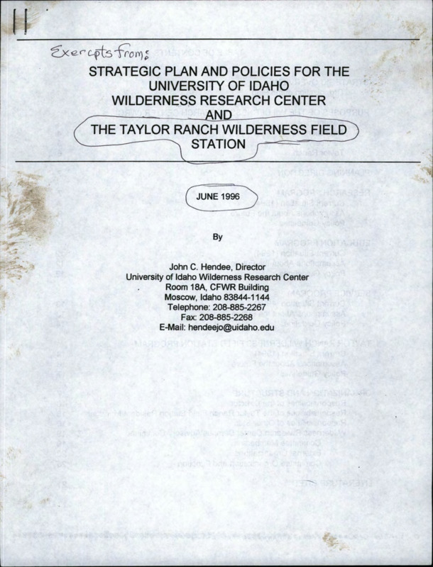 A selection of excerpts from the Strategic Plan and Policies for the University of Idaho Wilderness Research Center and The Taylor Ranch Wilderness Field Station for June 1996, including the table of contents, policy guidelines, current situation as of 1995, assumptions about the future, organization and structure of the Wilderness Research Center, responsibilities of the director, responsibilities of the Taylor Ranch Wilderness Field Station Resident Manager, responsibilities of Other Staff, the purpose of the Wilderness Research Center Campus Advisory Committee, information about committee membership, policies and fees for use of the Taylor Ranch Wilderness Field Station.