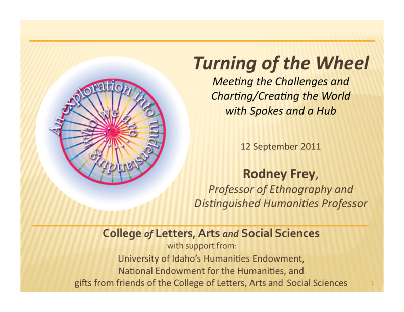 PowerPoint of Rodney Frey's Keynote Address 'Turning of the Wheel: Meeting the Challenges and Charting - Creating the World with Spokes and a Hub.' Rodney Frey is Professor of Ethnography and Distinguished Humanities Professor.