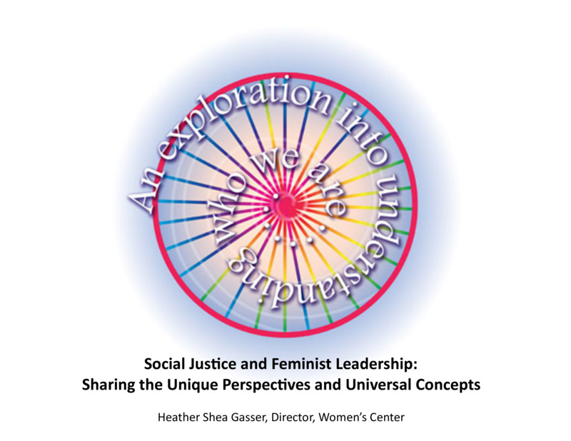 PowerPoint  of Heather Gasser's Colloquium Talk 'Social Justice and Feminist Leadership: Sharing the Unique Perspectives and Universal Concepts.' Heather Gasser is Director, UI Women's Center.