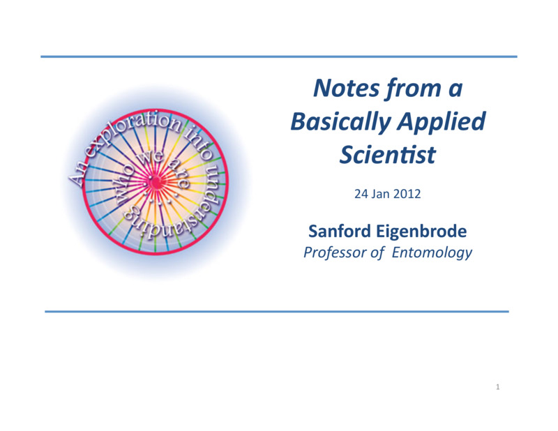 PowerPoint  of Sanford Eigenbrode's Colloquium Talk 'Notes from a Basically Applied Scientist.' Sanford Eigenbrode is Professor of Chemical Ecology and Chair of Entomology.