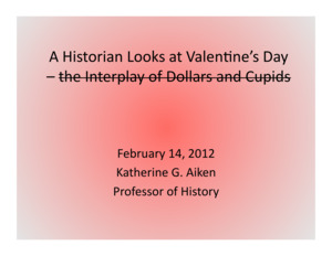 PowerPoint  of Katherine Aiken's Colloquium Talk 'A Historian Looks at Valentine's Day.' Katherine Aiken is Dean, College of Letters, Arts & Social Sciences, and Professor of History.