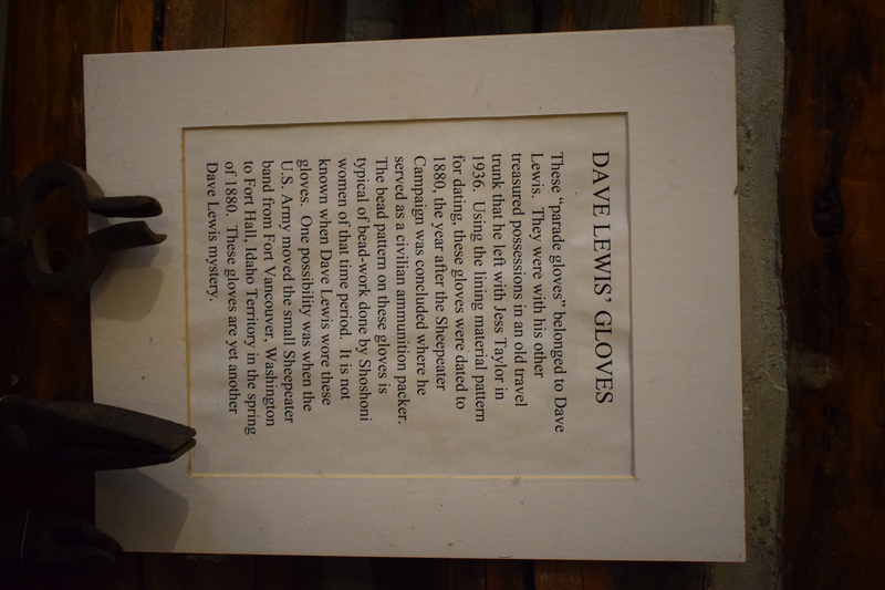 These "parade gloves" belonged to Dave Lewis. They were with his other treasures possessions in an old travel trunk that he left with Jess Taylor in 1936. Using the lining material pattern for dating these gloves were dated to 1880, the year after the Sheepeater Campaign was concluded where he served as a civilian ammunition packer. The bead pattern on these gloves is typical of bead-work done by Shoshone women of that time period. It is not known when Dave Lewis wore these gloves. One possibility was when the U.S. Army moved the small Sheepeater band from Fort Vancouver, Washington to Fort Hall, Idaho Territory in the spring of 1880. These gloves are yet another Dave Lewis mystery.