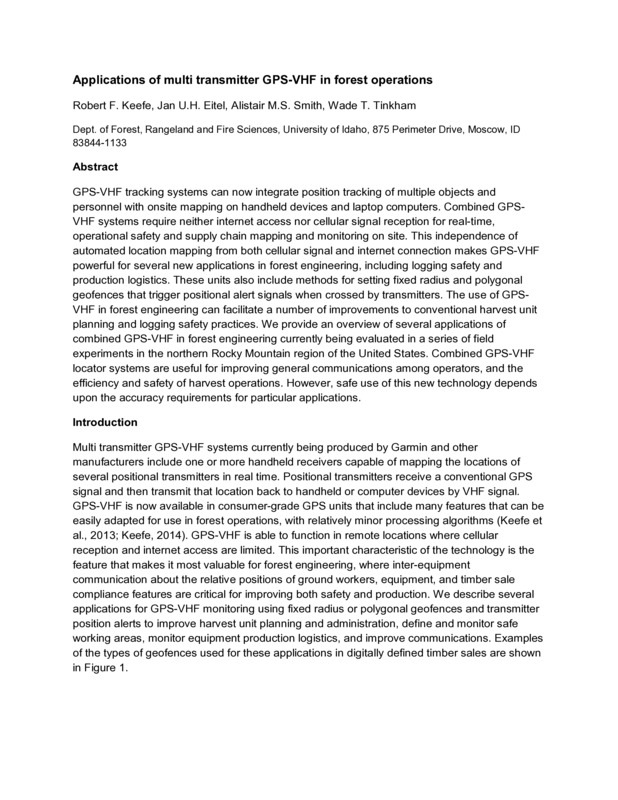 GPS-VHF tracking systems can now integrate position tracking of multiple objects and personnel with onsite mapping on handheld devices and laptop computers. Combined GPSVHF systems require neither internet access nor cellular signal reception for real-time, operational safety and supply chain mapping and monitoring on site. This independence of automated location mapping from both cellular signal and internet connection makes GPS-VHF powerful for several new applications in forest engineering, including logging safety and production logistics. These units also include methods for setting fixed radius and polygonal geofences that trigger positional alert signals when crossed by transmitters. The use of GPSVHF in forest engineering can facilitate a number of improvements to conventional harvest unit planning and logging safety practices. We provide an overview of several applications of combined GPS-VHF in forest engineering currently being evaluated in a series of field experiments in the northern Rocky Mountain region of the United States. Combined GPS-VHF locator systems are useful for improving general communications among operators, and the efficiency and safety of harvest operations. However, safe use of this new technology depends upon the accuracy requirements for particular applications.
